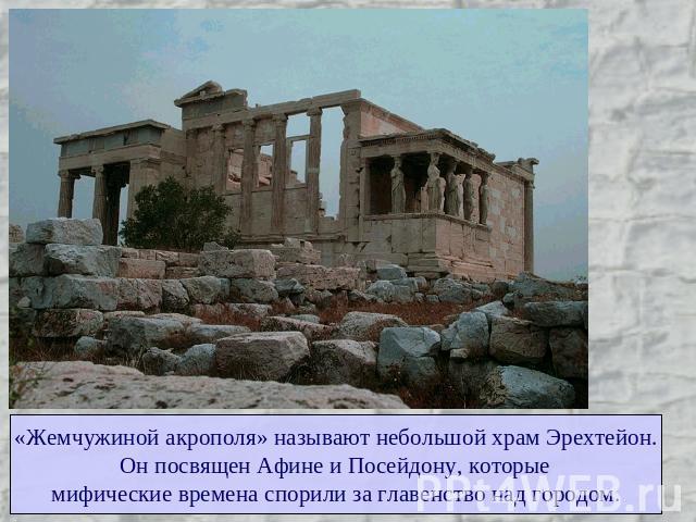 «Жемчужиной акрополя» называют небольшой храм Эрехтейон.Он посвящен Афине и Посейдону, которыемифические времена спорили за главенство над городом.