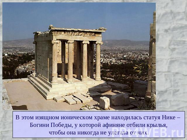 В этом изящном ионическом храме находилась статуя Нике – Богини Победы, у которой афиняне отбили крылья,чтобы она никогда не улетала от них.