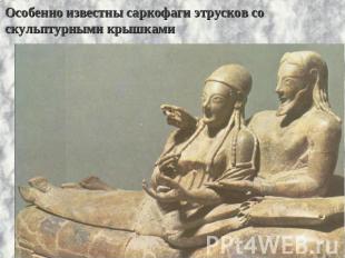 Особенно известны саркофаги этрусков со скульптурными крышками