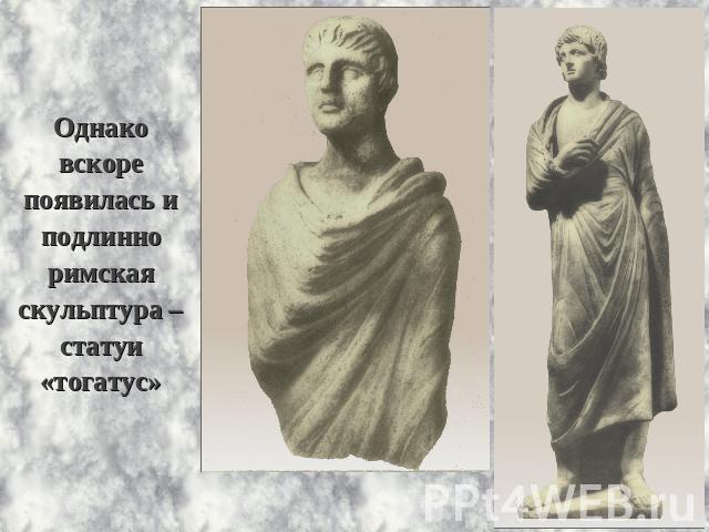 Однако вскоре появилась и подлинно римская скульптура – статуи«тогатус»