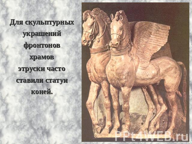Для скульптурныхукрашенийфронтоновхрамовэтруски частоставили статуи коней.