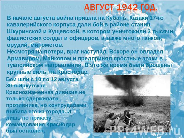Август 1942 год. В начале августа война пришла на Кубань. Казаки 17-го кавалерийского корпуса дали бой в районе станиц Шкуринской и Кущевской, в котором уничтожили 3 тысячи фашистских солдат и офицеров, а также много танков, орудий, минометов.Несмот…