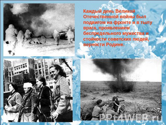 Каждый день Великой Отечественной войны был подвигом на фронте и в тылу врага, проявлением беспредельного мужества и стойкости советских людей, верности Родине.