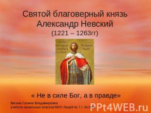 Святой благоверный князьАлександр Невский(1221 – 1263гг) « Не в силе Бог, а в пр