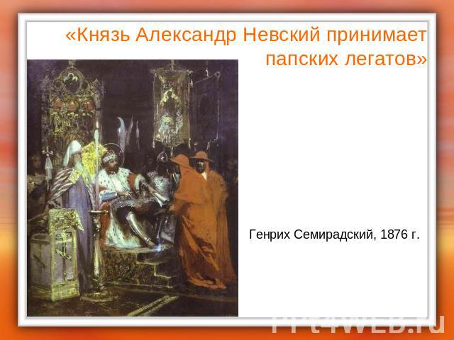 «Князь Александр Невский принимаетпапских легатов» Генрих Семирадский, 1876 г.