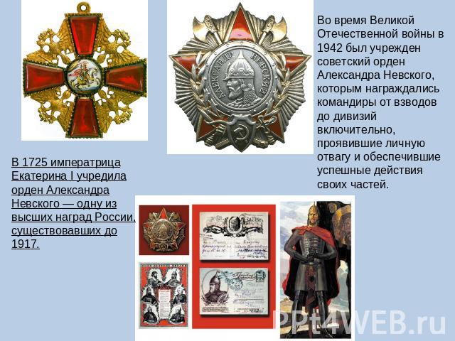 Во время Великой Отечественной войны в 1942 был учрежден советский орден Александра Невского, которым награждались командиры от взводов до дивизий включительно, проявившие личную отвагу и обеспечившие успешные действия своих частей.В 1725 императриц…