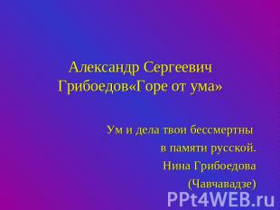Александр Сергеевич Грибоедов«Горе от ума» Ум и дела твои бессмертны в памяти ру