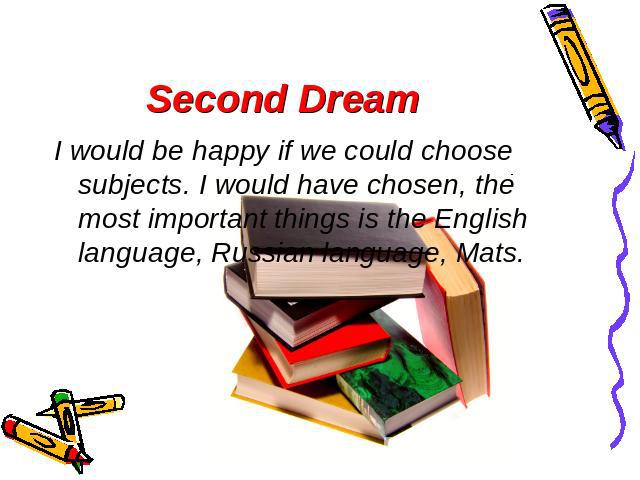 Second Dream I would be happy if we could choose subjects. I would have chosen, the most important things is the English language, Russian language, Mats.