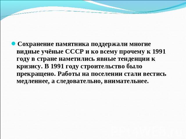 Сохранение памятника поддержали многие видные учёные СССР и ко всему прочему к 1991 году в стране наметились явные тенденции к кризису. В 1991 году строительство было прекращено. Работы на поселении стали вестись медленнее, а следовательно, внимательнее.