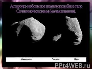 Астероид -небольшое планетоподобное тело Солнечной системы (малая планета).