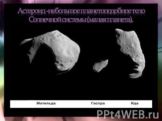 Астероид -небольшое планетоподобное тело Солнечной системы (малая планета).