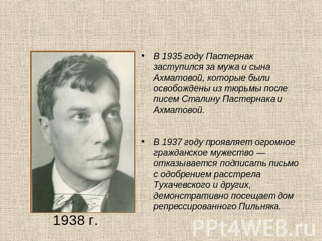 В 1935 году Пастернак заступился за мужа и сына Ахматовой, которые были освобождены из тюрьмы после писем Сталину Пастернака и Ахматовой. В 1937 году проявляет огромное гражданское мужество — отказывается подписать письмо с одобрением расстрела Туха…