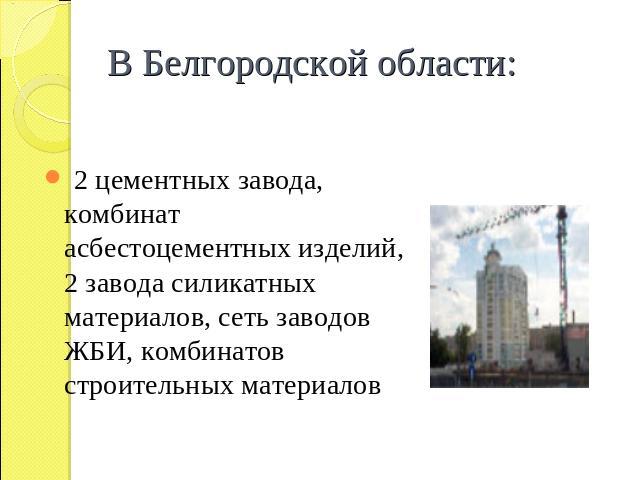 В Белгородской области: 2 цементных завода, комбинат асбестоцементных изделий, 2 завода силикатных материалов, сеть заводов ЖБИ, комбинатов строительных материалов