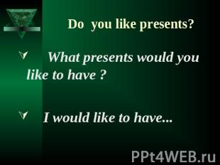 Do you like presents? What presents would you like to have ? I would like to hav