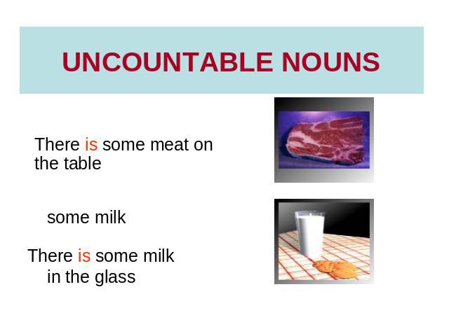 UNCOUNTABLE NOUNS some meatThere is some meat on the table some milkThere is some milk in the glass