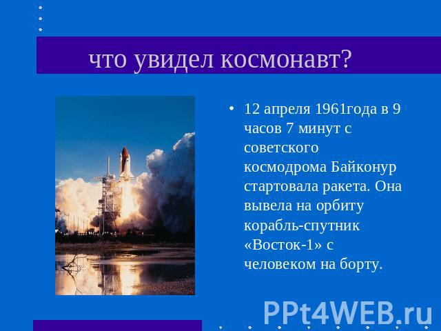 что увидел космонавт? 12 апреля 1961года в 9 часов 7 минут с советского космодрома Байконур стартовала ракета. Она вывела на орбиту корабль-спутник «Восток-1» с человеком на борту.
