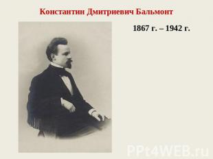 Константин Дмитриевич Бальмонт1867 г. – 1942 г.