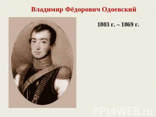 Владимир Фёдорович Одоевский1803 г. – 1869 г.