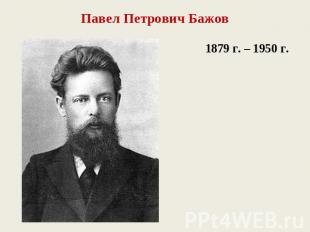 Павел Петрович Бажов 1879 г. – 1950 г.