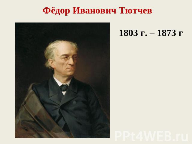 Фёдор Иванович Тютчев1803 г. – 1873 г