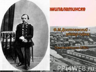 На поселении в СемипалатинскеФ.М.Достоевский - унтер-офицерСемипалатинск 1858г.