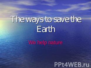 The ways to save the Earth We help nature