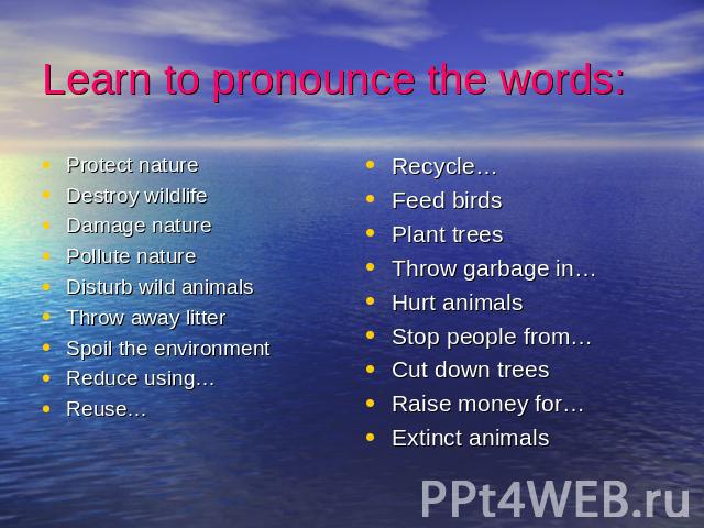 Learn to pronounce the words: Protect natureDestroy wildlifeDamage naturePollute natureDisturb wild animalsThrow away litterSpoil the environmentReduce using…Reuse…Recycle…Feed birdsPlant treesThrow garbage in…Hurt animalsStop people from…Cut down t…
