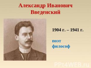 Александр Иванович Введенский 1904 г. – 1941 г.поэтфилософ