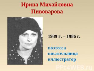 Ирина Михайловна Пивоварова 1939 г. – 1986 г.поэтессаписательницаиллюстратор