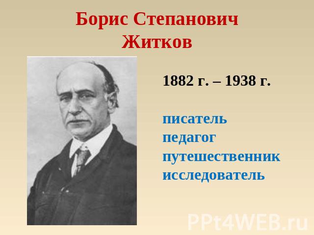 Борис СтепановичЖитков 1882 г. – 1938 г.писательпедагогпутешественникисследователь