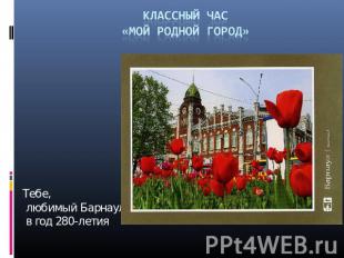 Классный час «Мой родной город» Тебе, любимый Барнаул, в год 280-летия