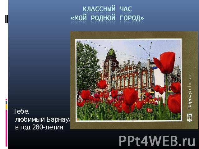 Классный час «Мой родной город» Тебе, любимый Барнаул, в год 280-летия