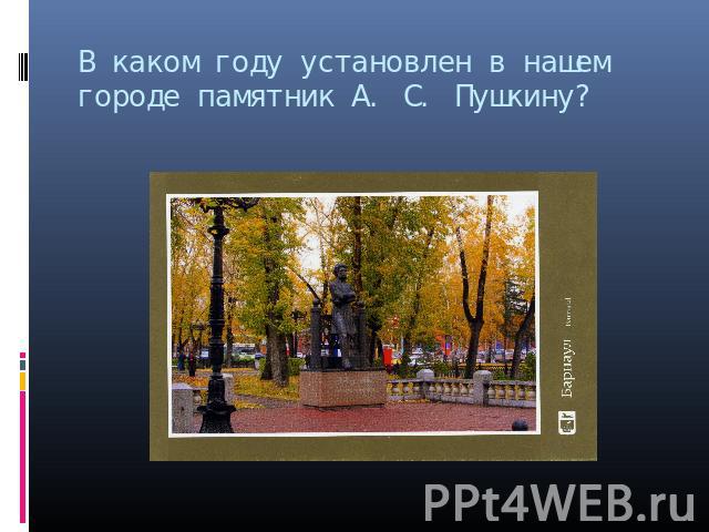 В каком году установлен в нашем городе памятник А. С. Пушкину?