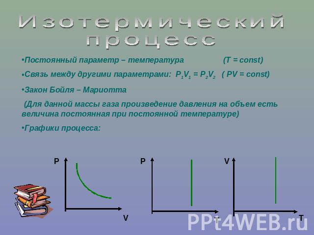 ИзотермическийпроцессПостоянный параметр – температура (Т = const)Связь между другими параметрами: P1V1 = P2V2 ( PV = const)Закон Бойля – Мариотта (Для данной массы газа произведение давления на объем есть величина постоянная при постоянной температ…