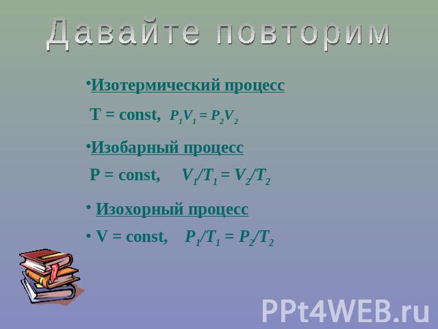 Давайте повторимИзотермический процесс Т = const, P1V1 = P2V2Изобарный процесс Р = const, V1/Т1 = V2/T2 Изохорный процесс V = const, P1/Т1 = P2/T2
