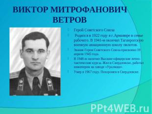 ВИКТОР МИТРОФАНОВИЧ ВЕТРОВ Герой Советского Союза Родился в 1922 году в г.Армави
