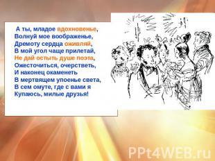 А ты, младое вдохновенье,Волнуй мое воображенье,Дремоту сердца оживляй,В мой уго