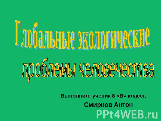 Глобальные экологические проблемы человечества Выполнил: ученик 8 «В» классаСмирнов Антон