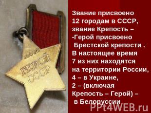 Звание присвоено 12 городам в СССР, звание Крепость – -Герой присвоено Брестской