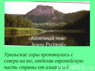 «Каменный пояс Земли Русской»Уральские горы протянулись с севера на юг, отделяя