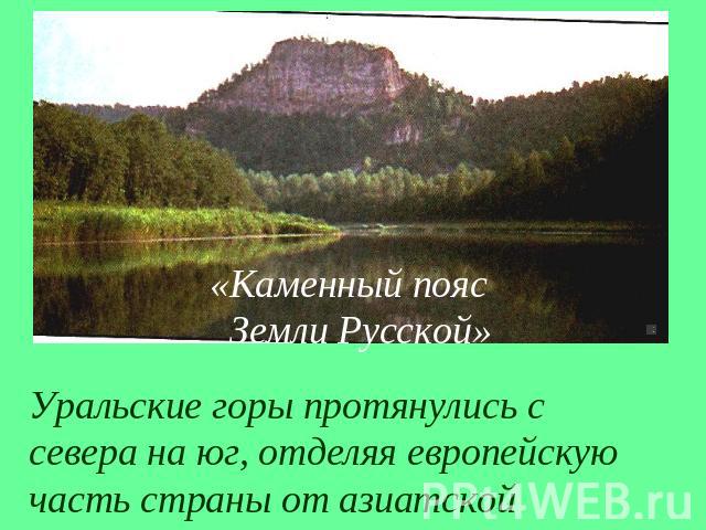 «Каменный пояс Земли Русской»Уральские горы протянулись с севера на юг, отделяя европейскую часть страны от азиатской