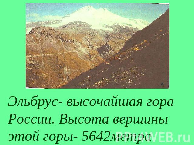 Эльбрус- высочайшая гора России. Высота вершины этой горы- 5642метра