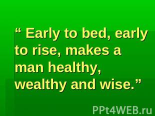 “ Early to bed, early to rise, makes a man healthy, wealthy and wise.”