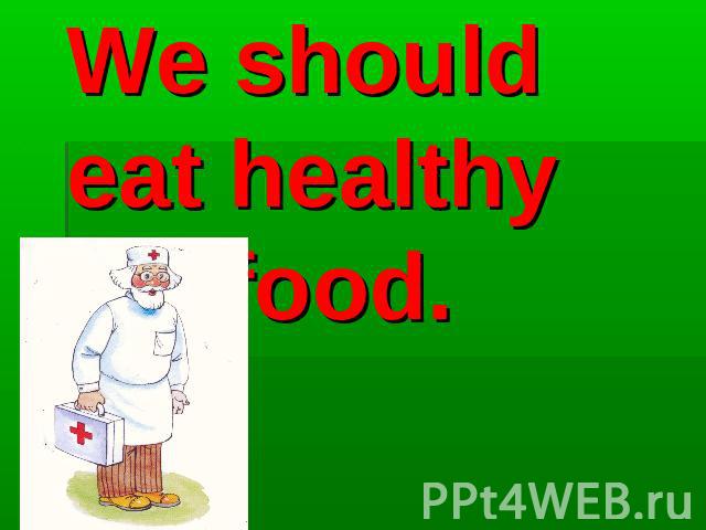 We should eat healthy food.