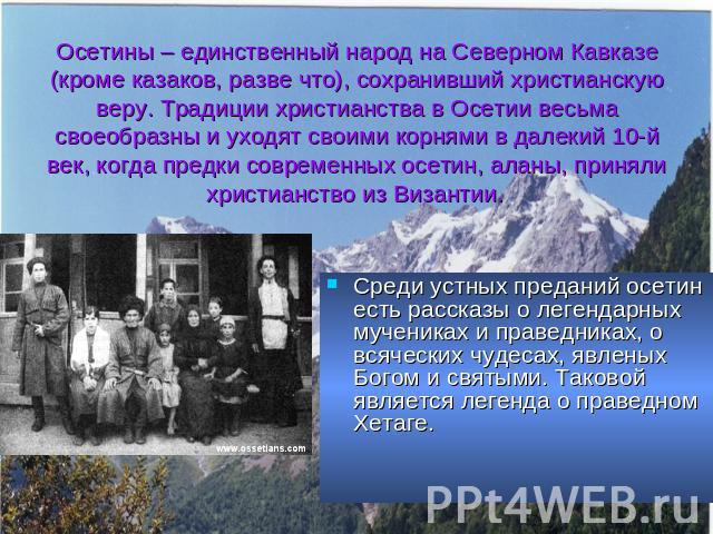 Осетины – единственный народ на Северном Кавказе (кроме казаков, разве что), сохранивший христианскую веру. Традиции христианства в Осетии весьма своеобразны и уходят своими корнями в далекий 10-й век, когда предки современных осетин, аланы, приняли…
