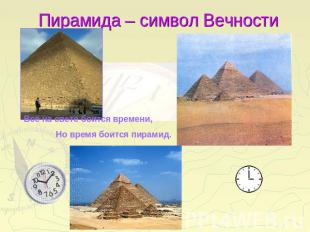 Пирамида – символ Вечност и Всё на свете боится времени,Но время боится пирамид.