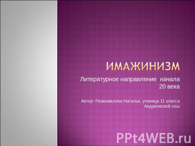 имажинизм Литературное направление начала 20 векаАвтор: Разживалова Наталья, ученица 11 класса Андреевской сош