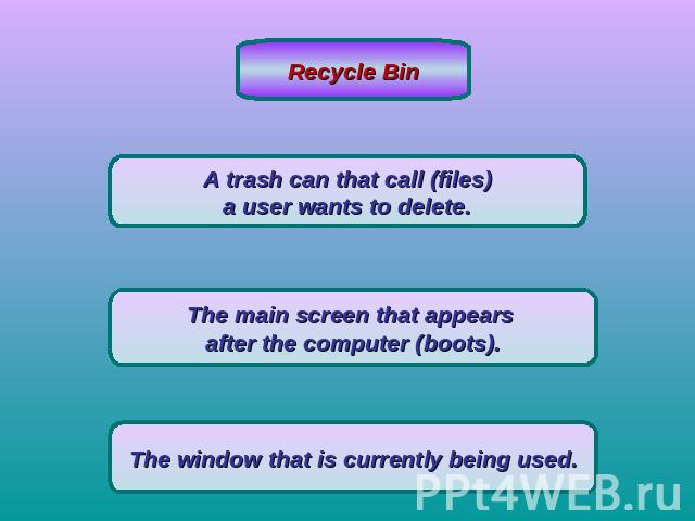 Recycle BinA trash can that call (files) a user wants to delete. The main screen that appears after the computer (boots).The window that is currently being used.