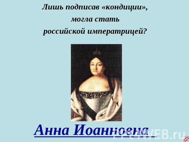 Лишь подписав «кондиции», могла стать российской императрицей?Анна Иоанновна