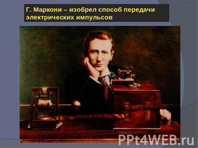 Г. Маркони – изобрел способ передачи электрических импульсов